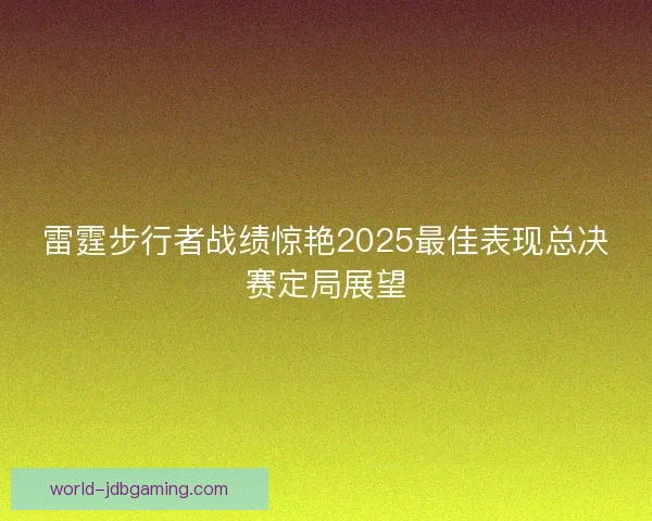 雷霆步行者战绩惊艳2025最佳表现总决赛定局展望