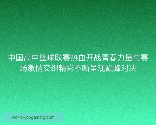 中国高中篮球联赛热血开战青春力量与赛场激情交织精彩不断呈现巅峰对决